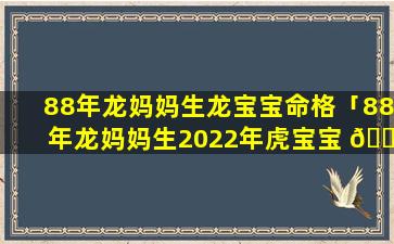 88年龙妈妈生龙宝宝命格「88年龙妈妈生2022年虎宝宝 🌵 好吗」